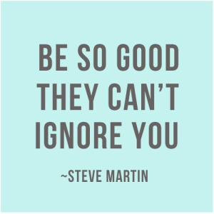 Be so good they can't ignore you   - Steve Martin