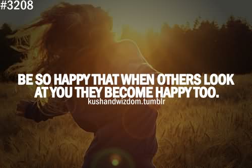 Be so happy that when others look at you, they become happy too.