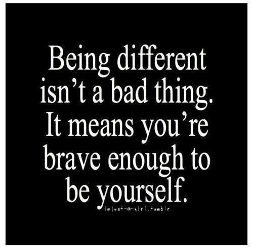 Being different isn’t a bad thing. It means you’re brave enough to be yourself.