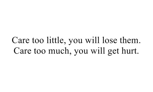 Care too little, you will lose them. Care too much you will get hurt