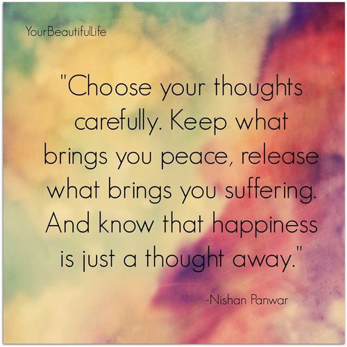Choose your thoughts carefully. Keep what brings you peace, release what brings you suffering, and know that happiness is just a thought away.  -  Nishan Panwar
