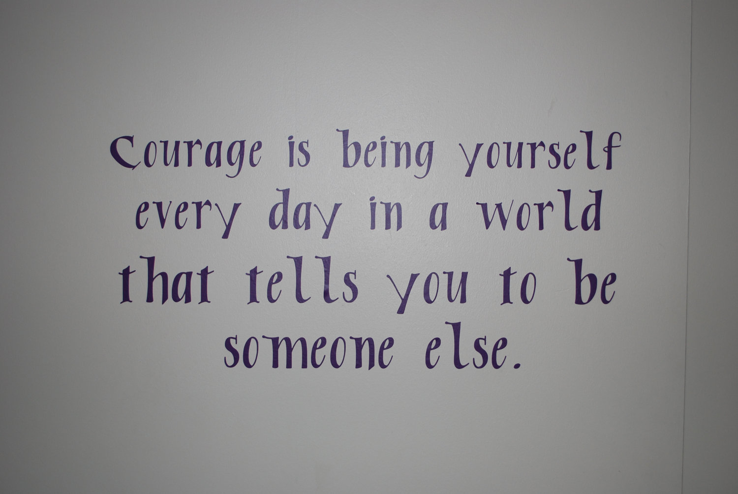 Courage is being yourself everyday in a world that tells you to be someone else.