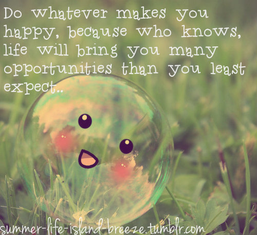 Do Whatever Makes You Happy, Because Who Knows Life Will Bring You Many Opportunities than you least expect.