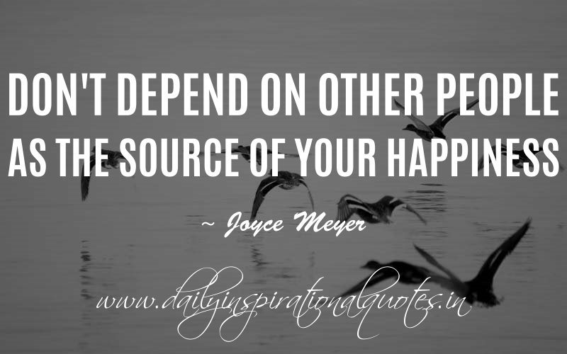 Don't Depend On Other People As The Source Of Your Happiness.  -  Joyce Meyer