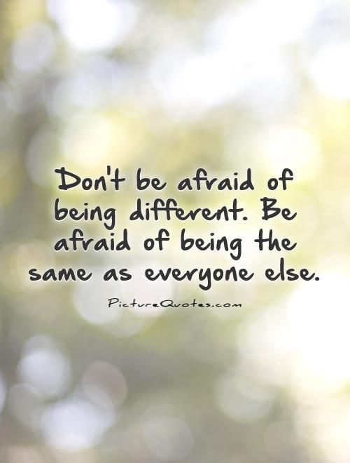 Don't be afraid of being different. Be afraid of being the same as everyone else.