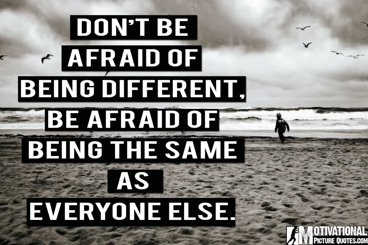 Don't be afraid of being different. Be afraid of being the same as everyone else