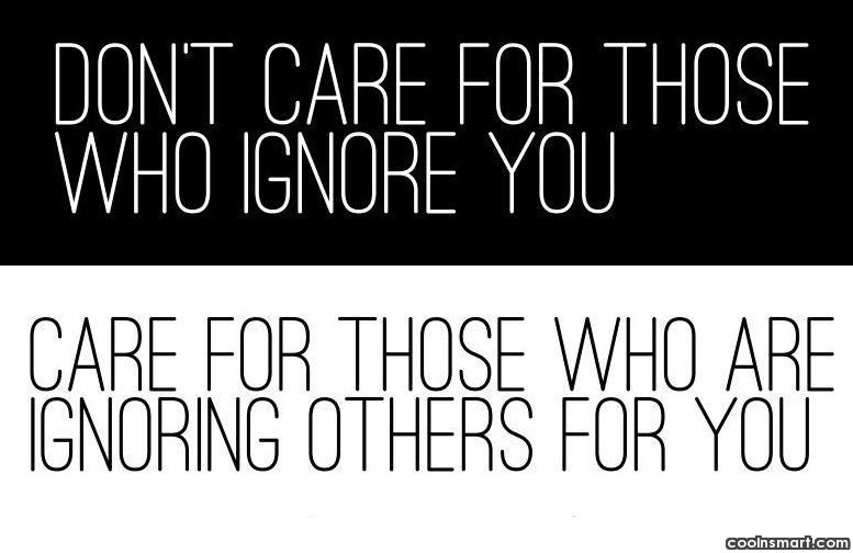 Don't care for those who ignore you, care for those who are ignoring others for you