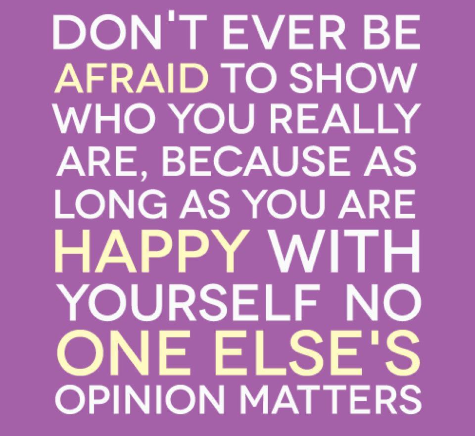Don't ever be afraid to show who you really are, because as long as you are happy with yourself, no one else's opinion matters.