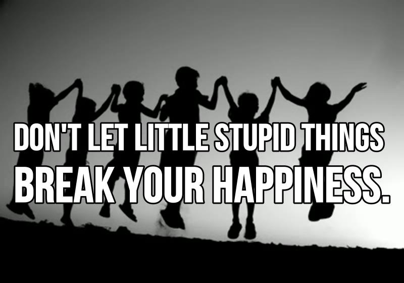 Don't let little stupid things break your happiness.
