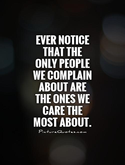 Ever notice that the only people we complain about are the ones we care the most about.