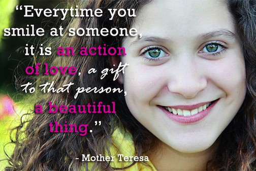 Every time you smile at someone, it is an action of love, a gift to that person, a beautiful thing.  -  Mother Teresa