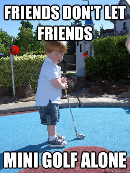 Friends Don’t Let Friends Mini Golf Alone Funny Golf Meme Picture