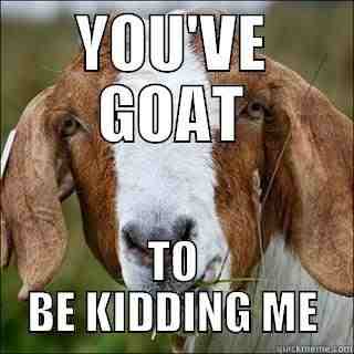 Funny Goat Meme You Have Goat To Be Kidding Me