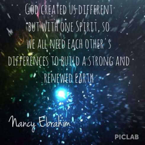 God created us different but with one spirit, so we all need each other's differences to build a strong and renewed earth  - Nancy Ebrahim