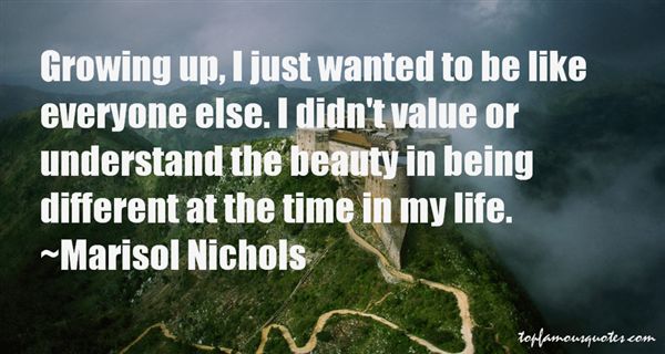Growing up, I just wanted to be like everyone else. I didn't value or understand the beauty in being different at the time in my life. - Marisol Nichols