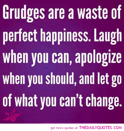 Grudges are a waste of perfect happiness Laugh when you can apologize when you should and let go of what you can t change.