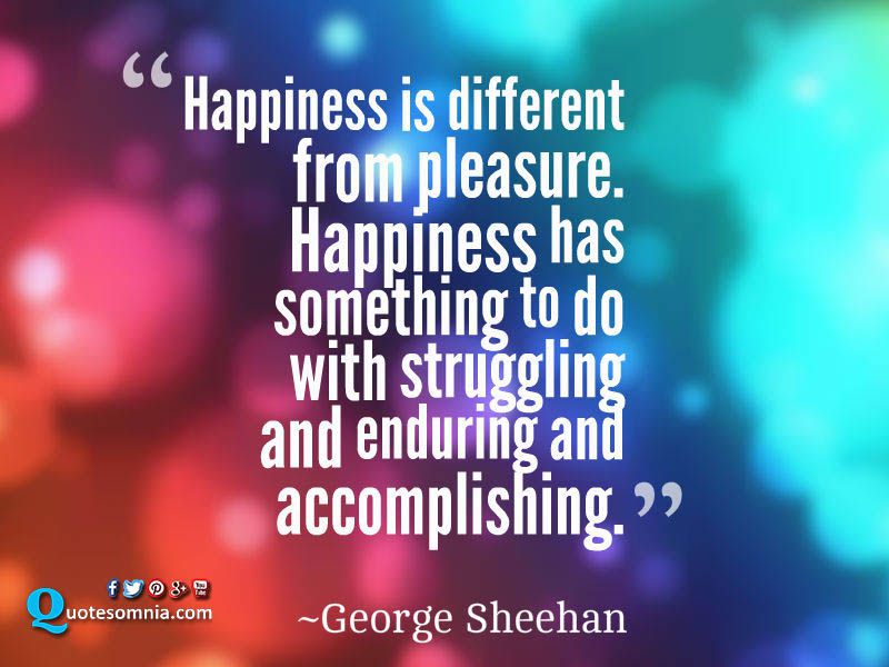 Happiness is different from pleasure. Happiness has something to do with struggling and enduring and accomplishing.  -  George Sheehan
