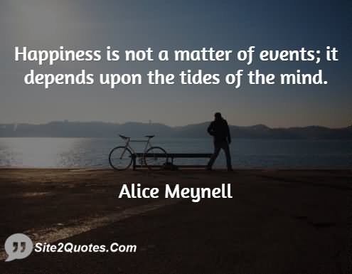 Happiness is not a matter of events; it depends upon the tides of the mind. - Alice Meynell