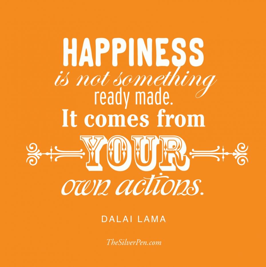 Happiness is not something ready made. It comes from your own actions. - Dalai Lama