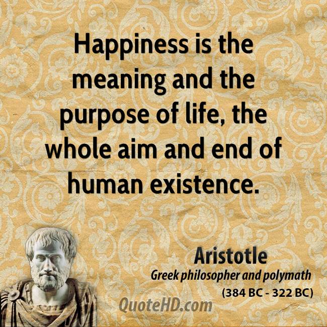 Happiness is the meaning and the purpose of life, the whole aim and end of human existence.  -  Aristotle
