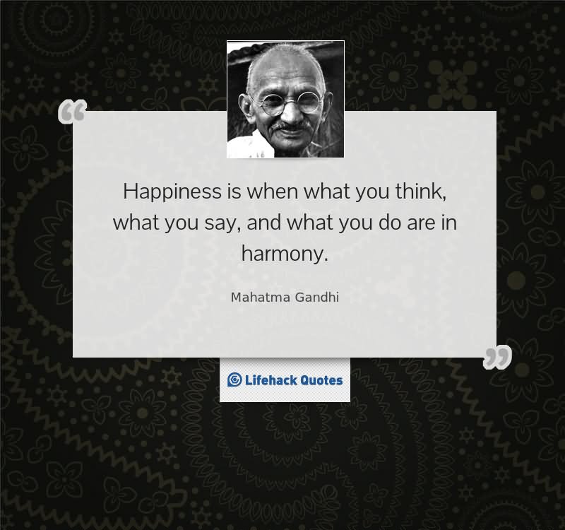 Happiness is when what you think, what you say, and what you do are in harmony. - Mahatma Gandhi
