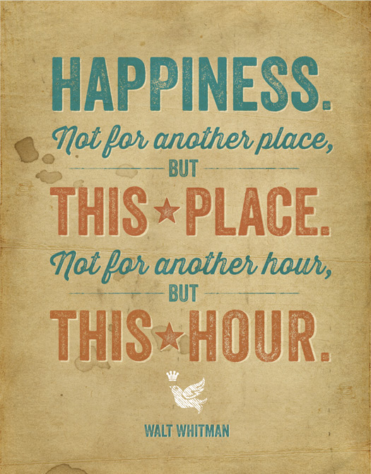 Happiness, not in another place but this place...not for another hour, but this hour. ― Walt Whitman
