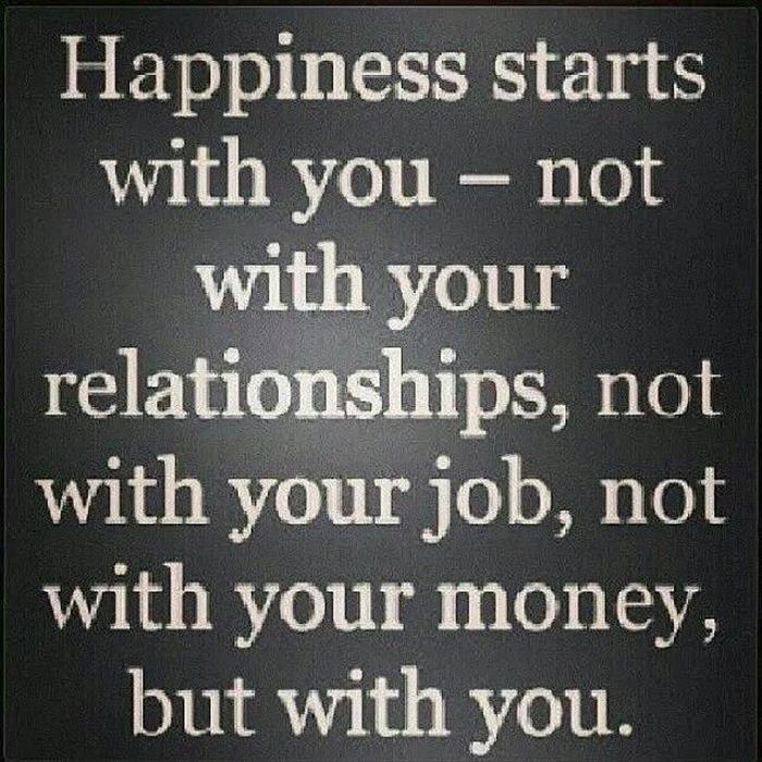 Happiness starts with you. Not with your relationships, not with your job, not with your money, but with you.