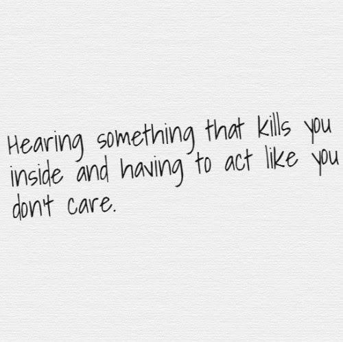 Hearing something that kills you inside and having to act like you don’t care.