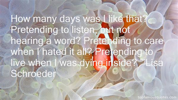 How many days was I like that- Pretending to listen, but not hearing a word- Pretending to care when I hated it all -Pretending to live when I was dying inside  - Lisa Schroeder