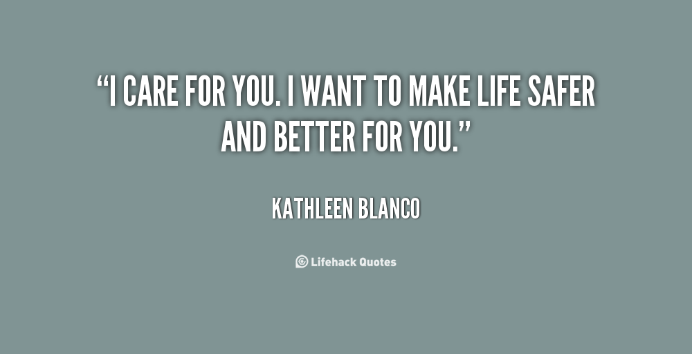 I care for you. I want to make life safer and better for you.   - Kathleen Blanco