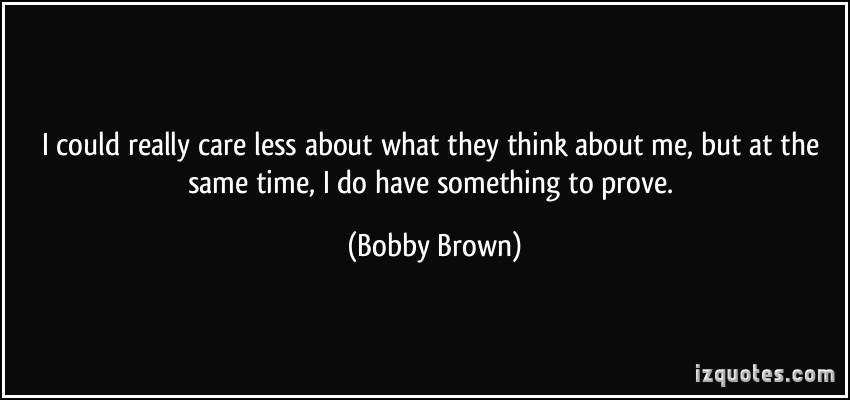 I could really care less about what they think about me, but at the same time, i do have something to prove  - Bobby Brown