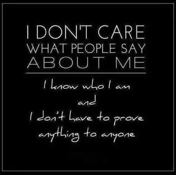 I don't care about what other people says about me i know who i'm and i don't have to prove anything to anyone