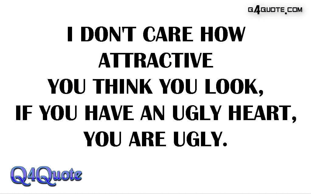 I don’t care how attractive you think you look, if you have an ugly heart, you’re ugly.