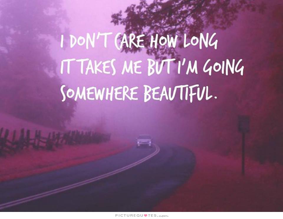 I don’t care how long it takes me but I’m going somewhere beautiful.