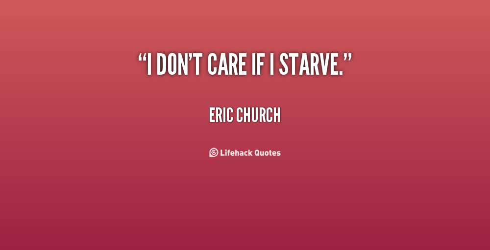 I don’t care if i starve.