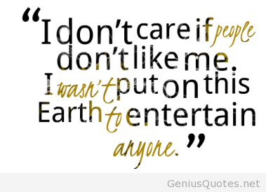 I don’t care if people don’t like me. I wasn’t put on this earth to entertain anyone.