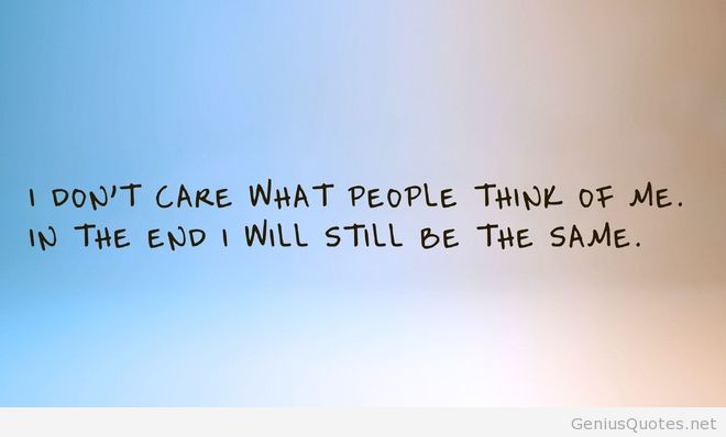 I don’t care what people think of me. In the end i will still be the same.