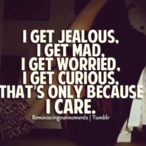I get jealous, I get mad, I get worried, I get curious, That's only because I Care.