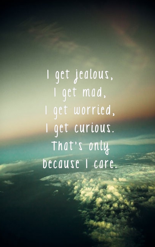 I get jealous, I get mad, i get worried, i get curious. That's only because i care