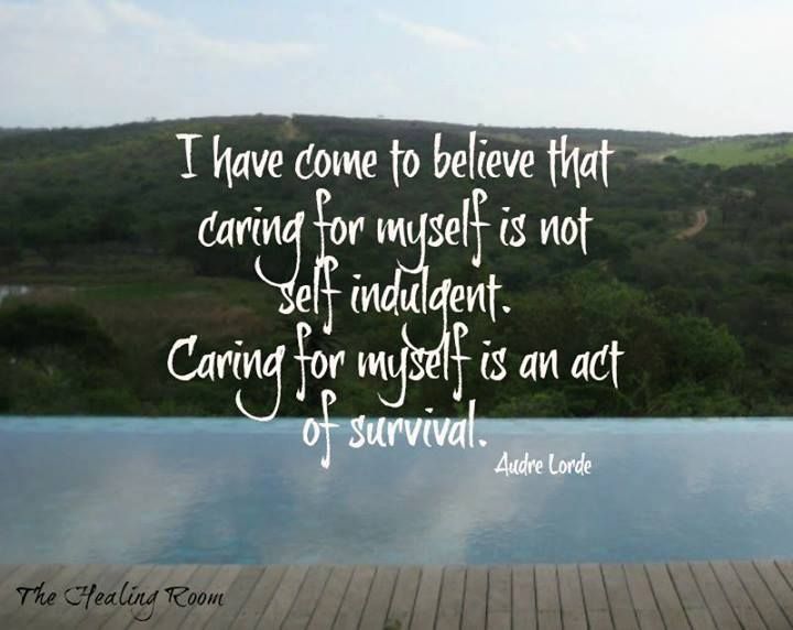I have come to believe that caring for myself is not self indulgent. Caring for myself is an act of survival. - Audre Lorde.