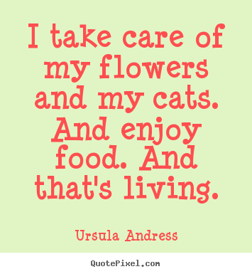 I take care of my flowers and my cats. And enjoy food. And that's living. - Ursula Andress