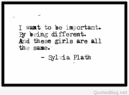 I want to be important. By being different. And these girls are all the same  - Sylvia Plath