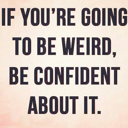 If You’re going to be weird be confident about it.