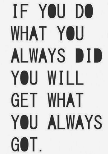 If you always do what you've always done, you will always get what you've always got