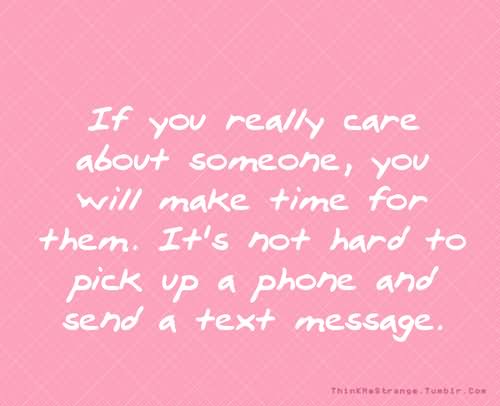 If you really care about someone you will make time for them. It’s not hard to pick up a phone and send a text message.