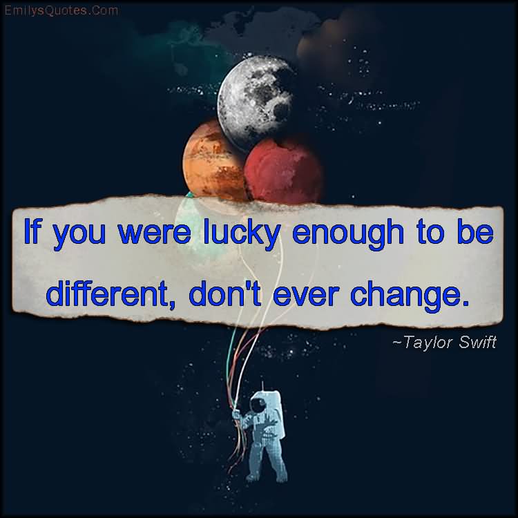 If you were lucky enough to be different, don't ever change