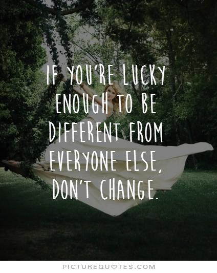 If you're lucky enough to be different from everyone else, don't change.
