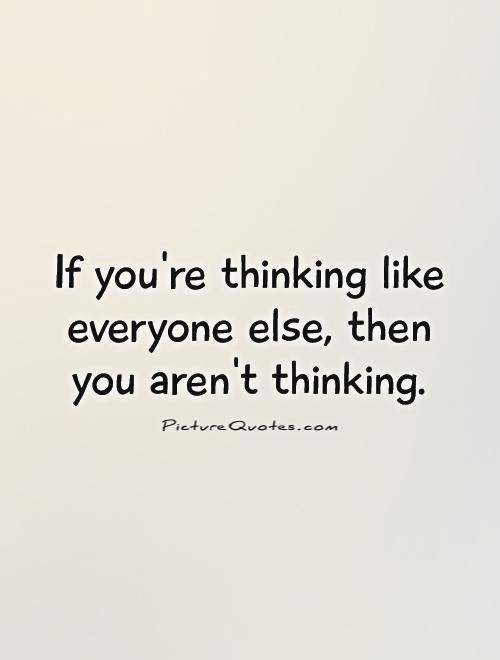 If you’re thinking like everyone else, then you aren’t thinking.