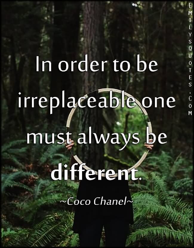 In order to be irreplaceable one must always be different  - Coco Chanel