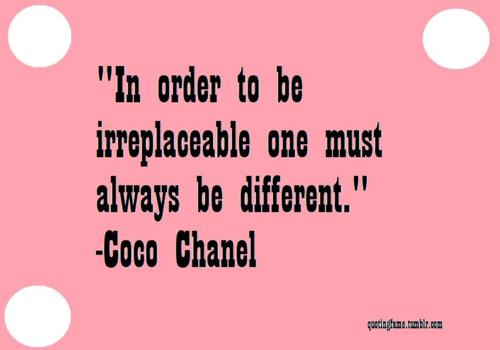 In order to be irreplaceable one must always be different. -Coco Chanel
